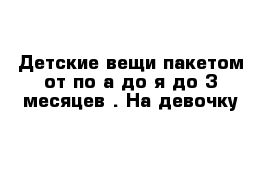 Детские вещи пакетом от по а до я до 3 месяцев . На девочку